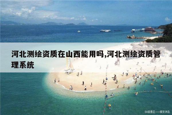 河北测绘资质在山西能用吗,河北测绘资质管理系统