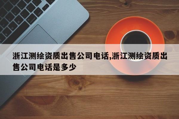 浙江测绘资质出售公司电话,浙江测绘资质出售公司电话是多少