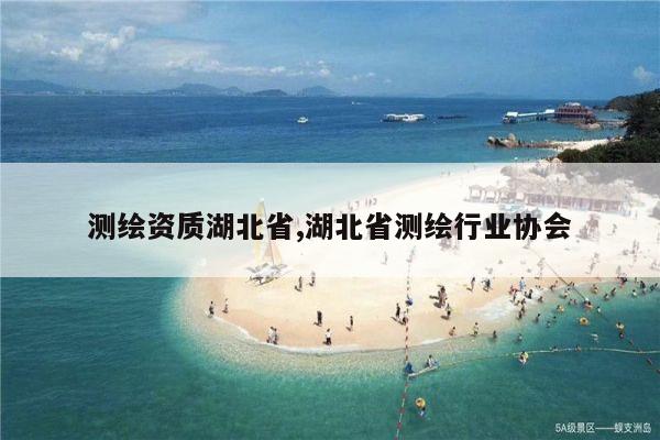 测绘资质湖北省,湖北省测绘行业协会