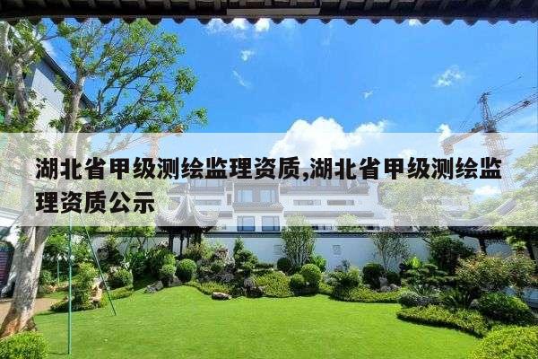 湖北省甲级测绘监理资质,湖北省甲级测绘监理资质公示