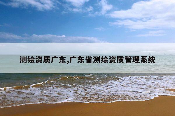 测绘资质广东,广东省测绘资质管理系统