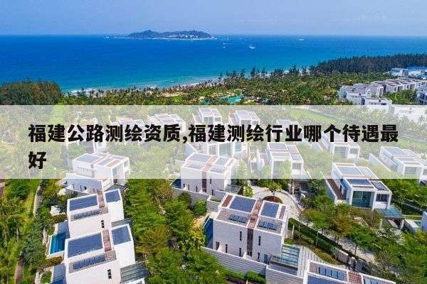 福建公路测绘资质,福建测绘行业哪个待遇最好