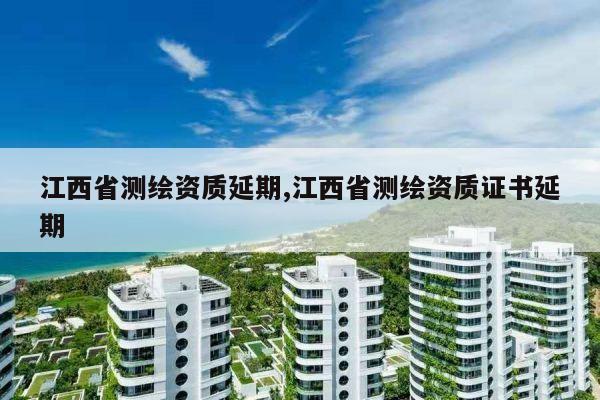 江西省测绘资质延期,江西省测绘资质证书延期