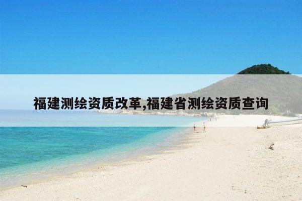 福建测绘资质改革,福建省测绘资质查询