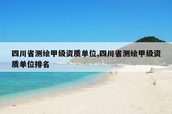 四川省测绘甲级资质单位,四川省测绘甲级资质单位排名