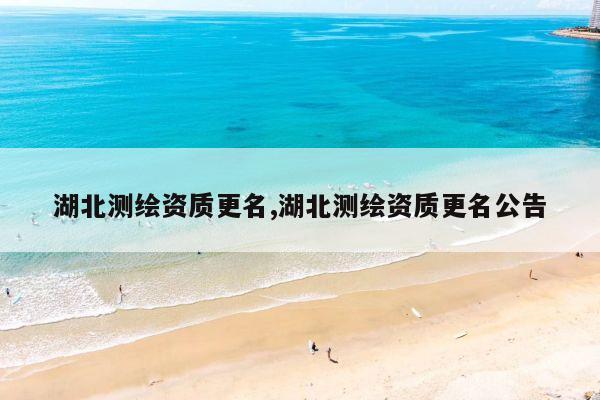 湖北测绘资质更名,湖北测绘资质更名公告