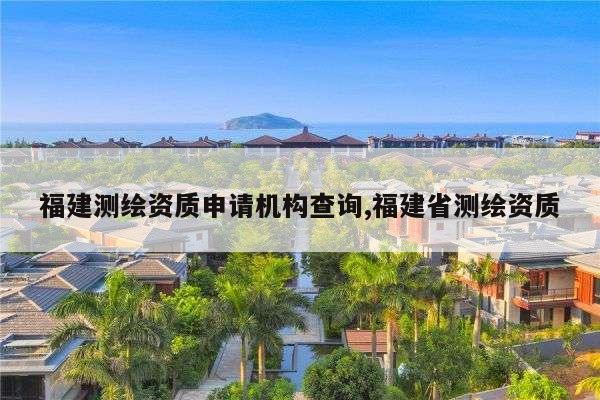 福建测绘资质申请机构查询,福建省测绘资质