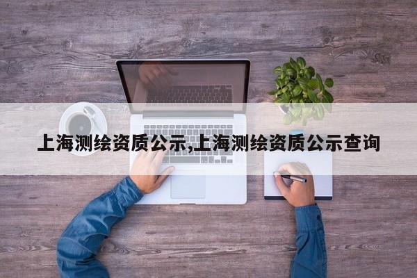 上海测绘资质公示,上海测绘资质公示查询