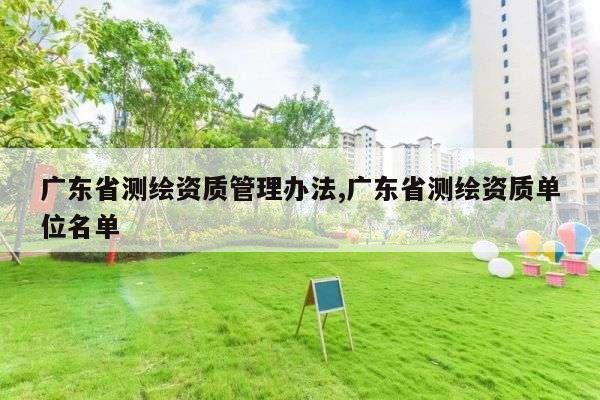 广东省测绘资质管理办法,广东省测绘资质单位名单