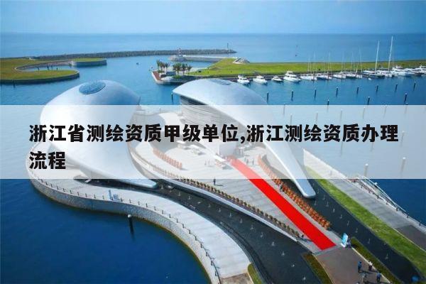 浙江省测绘资质甲级单位,浙江测绘资质办理流程