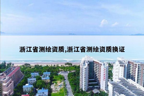 浙江省测绘资质,浙江省测绘资质换证