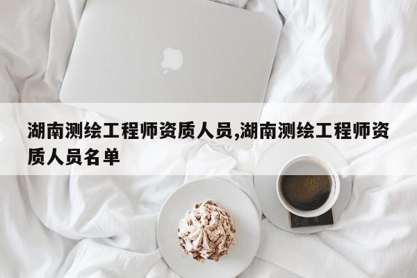 湖南测绘工程师资质人员,湖南测绘工程师资质人员名单