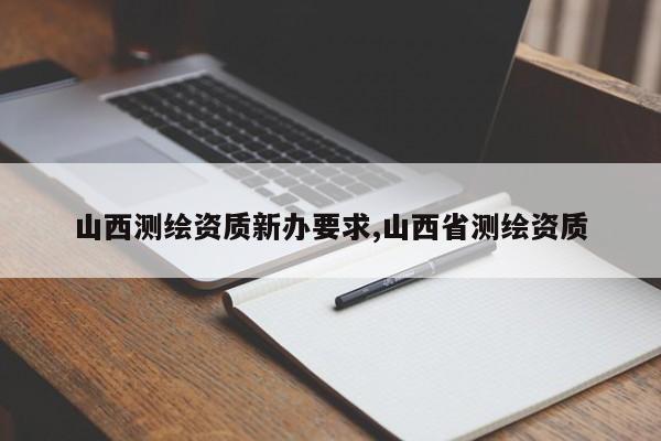 山西测绘资质新办要求,山西省测绘资质