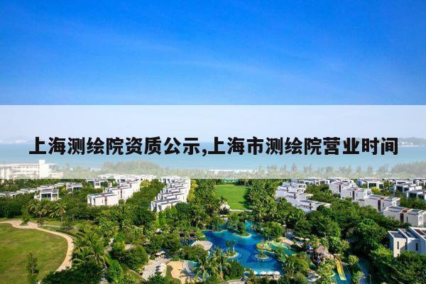 上海测绘院资质公示,上海市测绘院营业时间