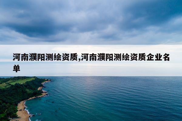 河南濮阳测绘资质,河南濮阳测绘资质企业名单