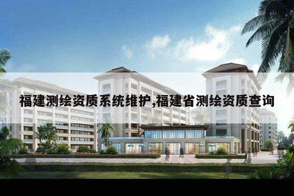 福建测绘资质系统维护,福建省测绘资质查询