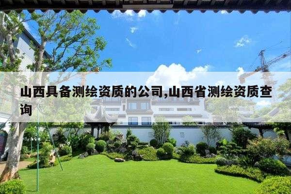 山西具备测绘资质的公司,山西省测绘资质查询