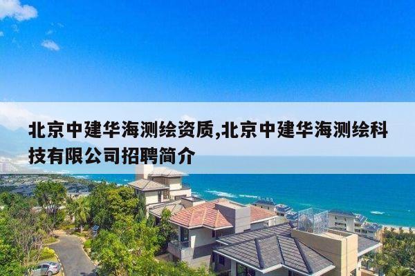 北京中建华海测绘资质,北京中建华海测绘科技有限公司招聘简介