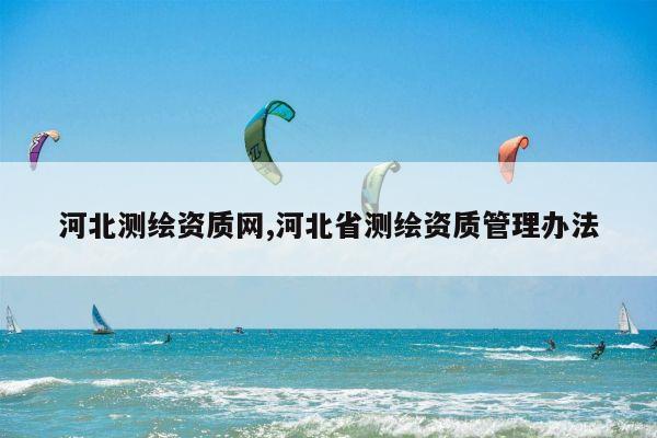 河北测绘资质网,河北省测绘资质管理办法