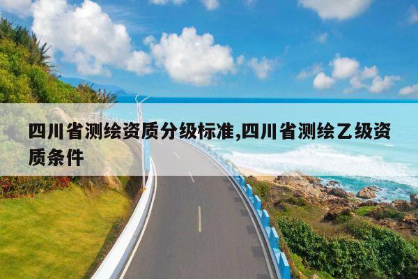 四川省测绘资质分级标准,四川省测绘乙级资质条件