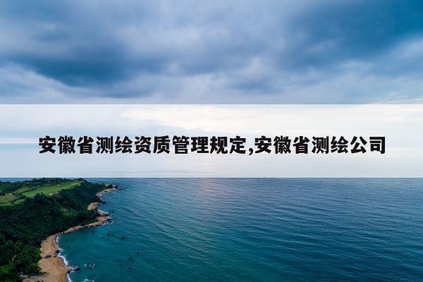 安徽省测绘资质管理规定,安徽省测绘公司