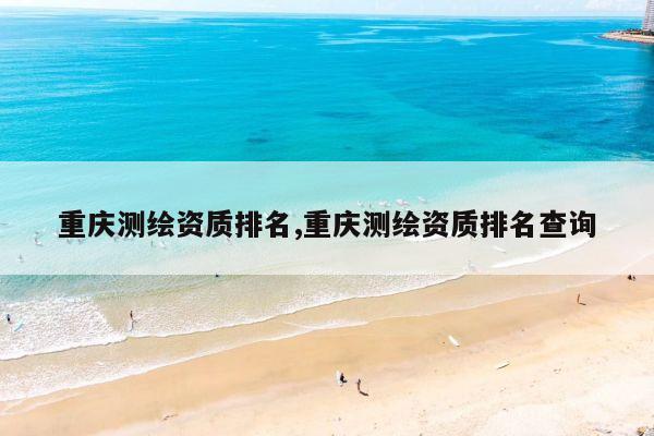 重庆测绘资质排名,重庆测绘资质排名查询