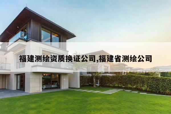 福建测绘资质换证公司,福建省测绘公司