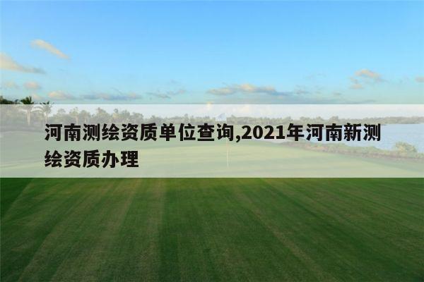 河南测绘资质单位查询,2021年河南新测绘资质办理