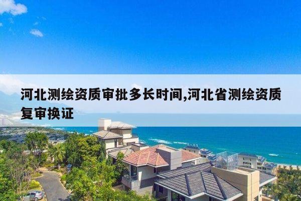 河北测绘资质审批多长时间,河北省测绘资质复审换证