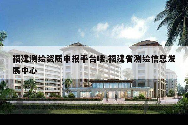 福建测绘资质申报平台哦,福建省测绘信息发展中心