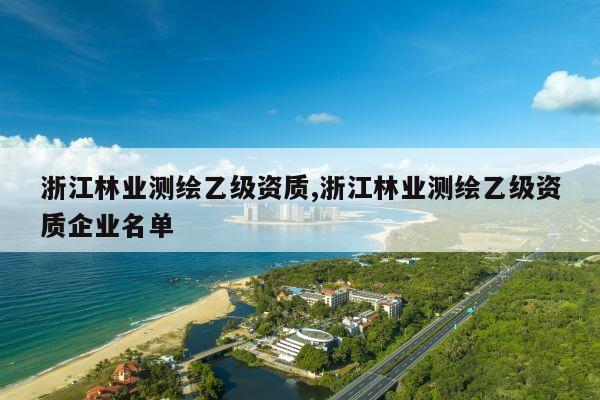 浙江林业测绘乙级资质,浙江林业测绘乙级资质企业名单