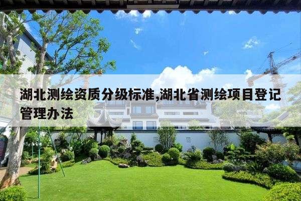 湖北测绘资质分级标准,湖北省测绘项目登记管理办法