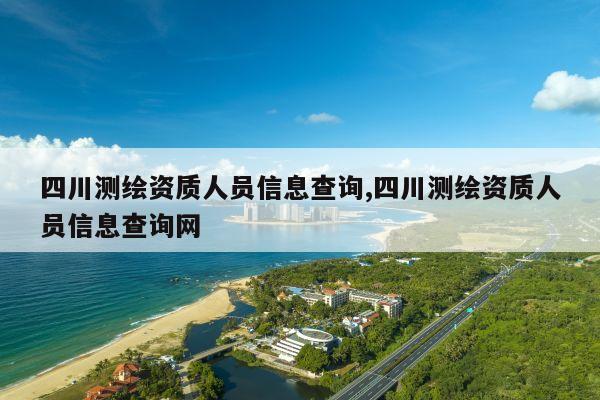 四川测绘资质人员信息查询,四川测绘资质人员信息查询网