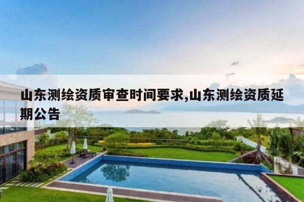 山东测绘资质审查时间要求,山东测绘资质延期公告