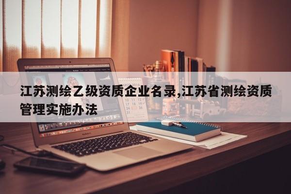 江苏测绘乙级资质企业名录,江苏省测绘资质管理实施办法