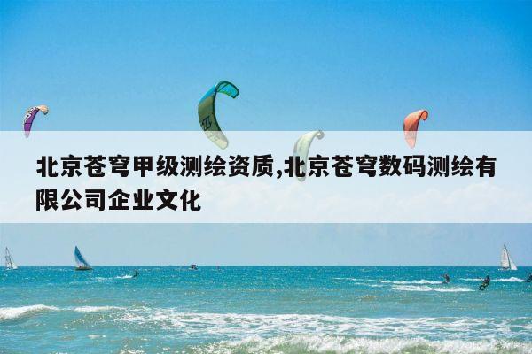 北京苍穹甲级测绘资质,北京苍穹数码测绘有限公司企业文化