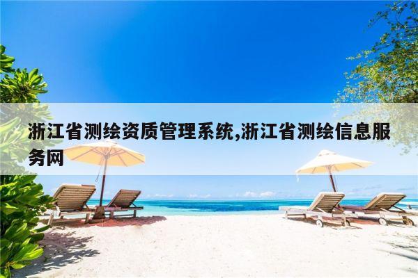 浙江省测绘资质管理系统,浙江省测绘信息服务网