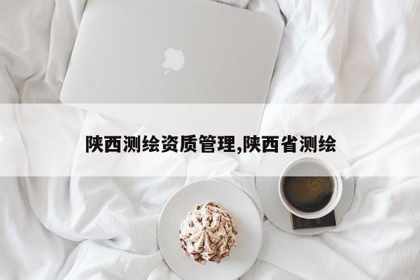 陕西测绘资质管理,陕西省测绘