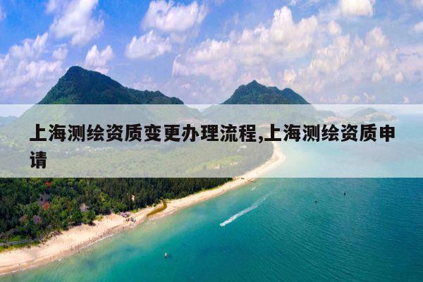 上海测绘资质变更办理流程,上海测绘资质申请