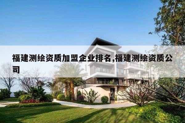 福建测绘资质加盟企业排名,福建测绘资质公司