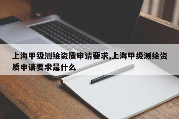 上海甲级测绘资质申请要求,上海甲级测绘资质申请要求是什么