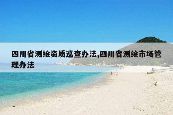 四川省测绘资质巡查办法,四川省测绘市场管理办法