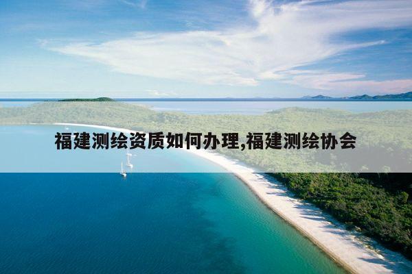 福建测绘资质如何办理,福建测绘协会