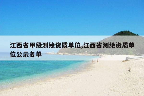 江西省甲级测绘资质单位,江西省测绘资质单位公示名单