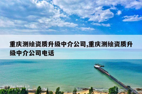 重庆测绘资质升级中介公司,重庆测绘资质升级中介公司电话