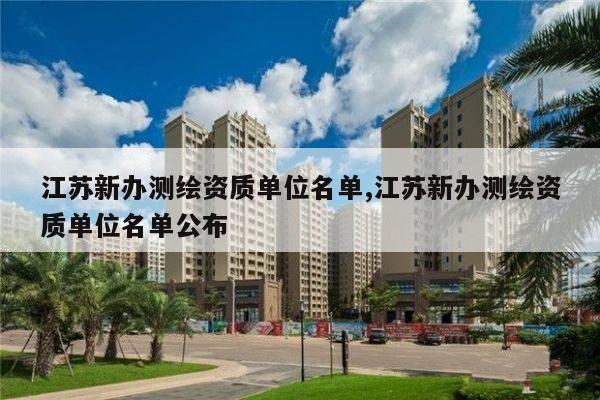 江苏新办测绘资质单位名单,江苏新办测绘资质单位名单公布