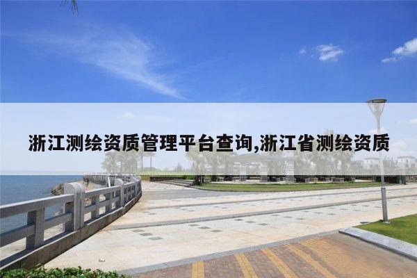 浙江测绘资质管理平台查询,浙江省测绘资质