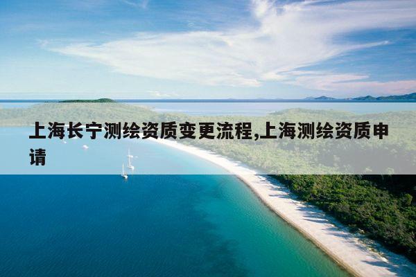 上海长宁测绘资质变更流程,上海测绘资质申请