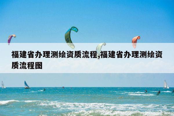 福建省办理测绘资质流程,福建省办理测绘资质流程图