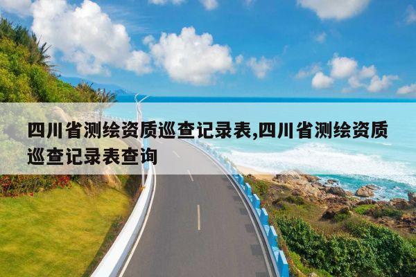 四川省测绘资质巡查记录表,四川省测绘资质巡查记录表查询